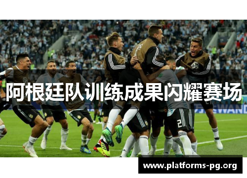 阿根廷队训练成果闪耀赛场 阿根廷队训练成果闪耀赛场