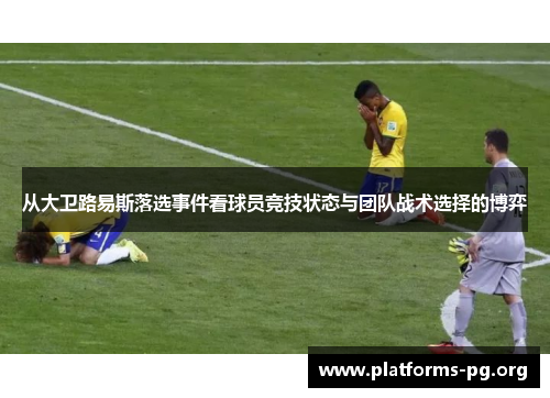 从大卫路易斯落选事件看球员竞技状态与团队战术选择的博弈 从大卫路易斯落选事件看球员竞技状态与团队战术选择的博弈